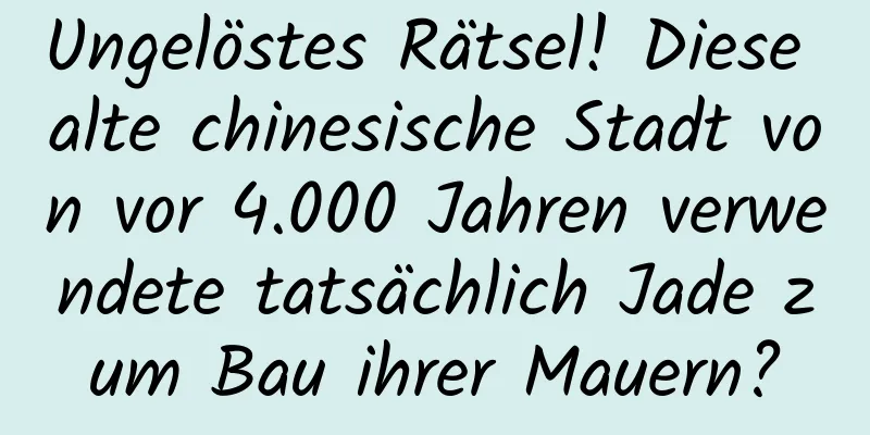 Ungelöstes Rätsel! Diese alte chinesische Stadt von vor 4.000 Jahren verwendete tatsächlich Jade zum Bau ihrer Mauern?