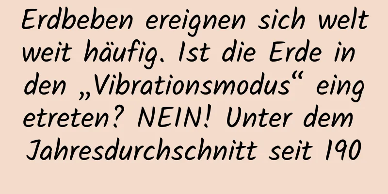Erdbeben ereignen sich weltweit häufig. Ist die Erde in den „Vibrationsmodus“ eingetreten? NEIN! Unter dem Jahresdurchschnitt seit 1900