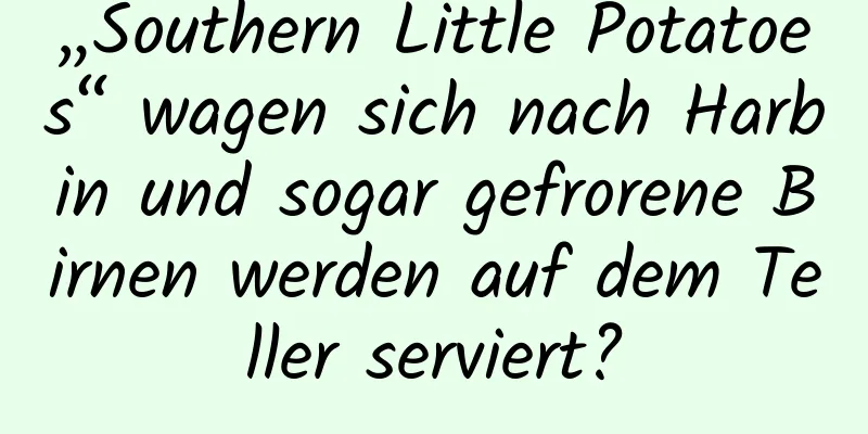 „Southern Little Potatoes“ wagen sich nach Harbin und sogar gefrorene Birnen werden auf dem Teller serviert?