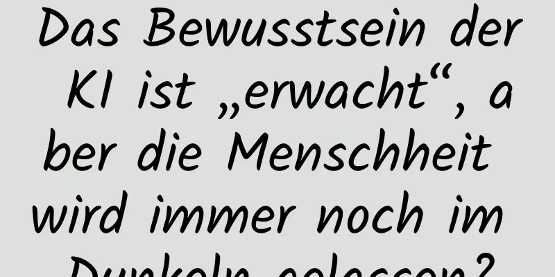 Das Bewusstsein der KI ist „erwacht“, aber die Menschheit wird immer noch im Dunkeln gelassen?