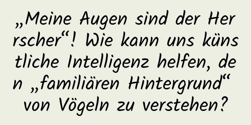 „Meine Augen sind der Herrscher“! Wie kann uns künstliche Intelligenz helfen, den „familiären Hintergrund“ von Vögeln zu verstehen?