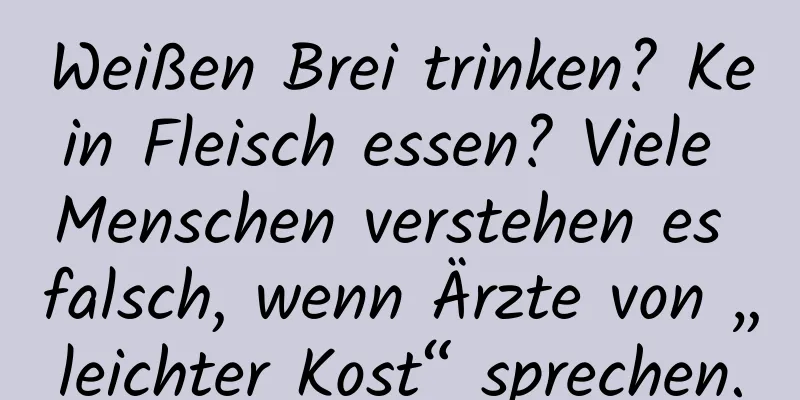 Weißen Brei trinken? Kein Fleisch essen? Viele Menschen verstehen es falsch, wenn Ärzte von „leichter Kost“ sprechen.