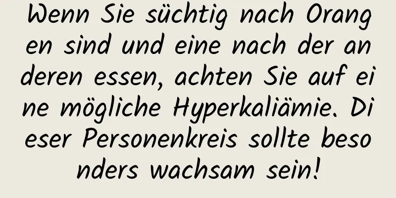 Wenn Sie süchtig nach Orangen sind und eine nach der anderen essen, achten Sie auf eine mögliche Hyperkaliämie. Dieser Personenkreis sollte besonders wachsam sein!