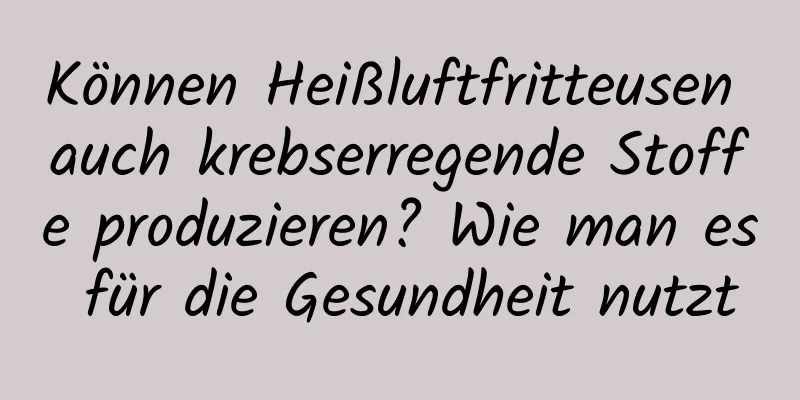 Können Heißluftfritteusen auch krebserregende Stoffe produzieren? Wie man es für die Gesundheit nutzt