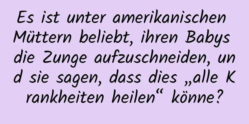 Es ist unter amerikanischen Müttern beliebt, ihren Babys die Zunge aufzuschneiden, und sie sagen, dass dies „alle Krankheiten heilen“ könne?