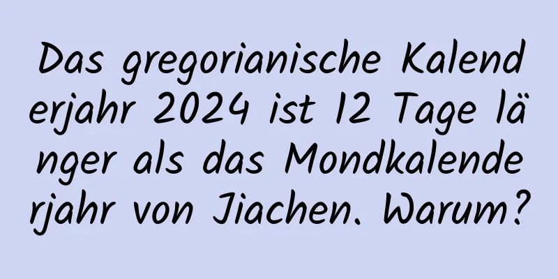 Das gregorianische Kalenderjahr 2024 ist 12 Tage länger als das Mondkalenderjahr von Jiachen. Warum?