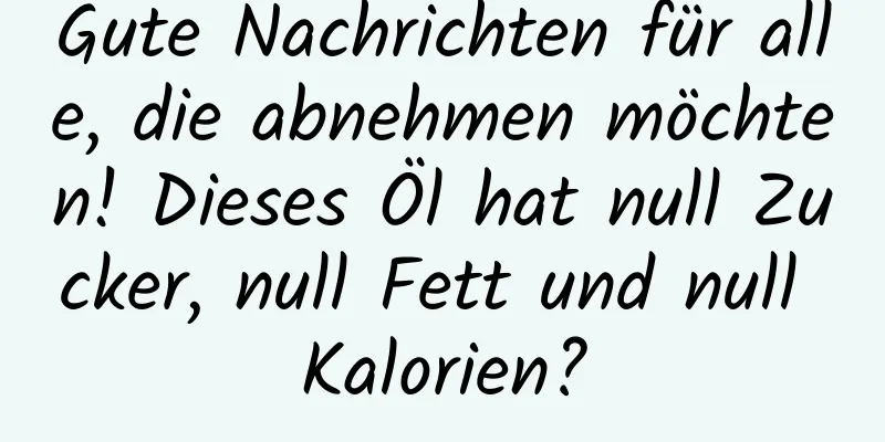 Gute Nachrichten für alle, die abnehmen möchten! Dieses Öl hat null Zucker, null Fett und null Kalorien?