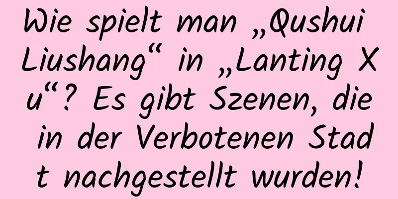 Wie spielt man „Qushui Liushang“ in „Lanting Xu“? Es gibt Szenen, die in der Verbotenen Stadt nachgestellt wurden!