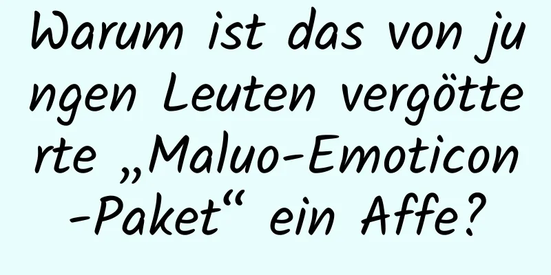 Warum ist das von jungen Leuten vergötterte „Maluo-Emoticon-Paket“ ein Affe?