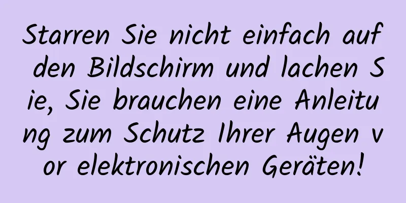 Starren Sie nicht einfach auf den Bildschirm und lachen Sie, Sie brauchen eine Anleitung zum Schutz Ihrer Augen vor elektronischen Geräten!