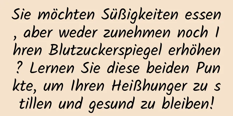 Sie möchten Süßigkeiten essen, aber weder zunehmen noch Ihren Blutzuckerspiegel erhöhen? Lernen Sie diese beiden Punkte, um Ihren Heißhunger zu stillen und gesund zu bleiben!