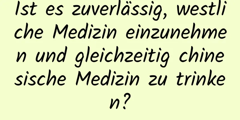 Ist es zuverlässig, westliche Medizin einzunehmen und gleichzeitig chinesische Medizin zu trinken?