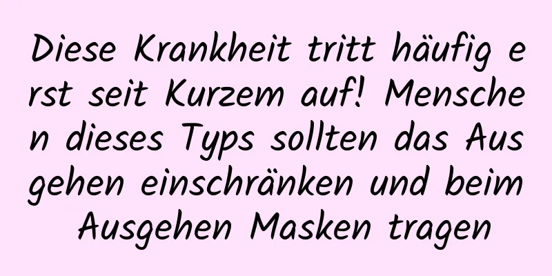Diese Krankheit tritt häufig erst seit Kurzem auf! Menschen dieses Typs sollten das Ausgehen einschränken und beim Ausgehen Masken tragen