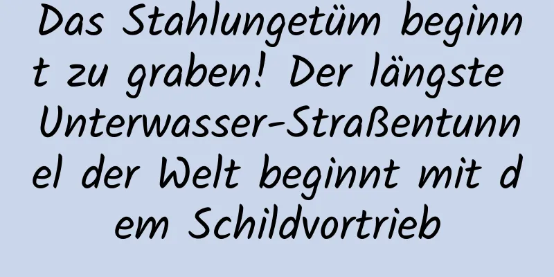 Das Stahlungetüm beginnt zu graben! Der längste Unterwasser-Straßentunnel der Welt beginnt mit dem Schildvortrieb