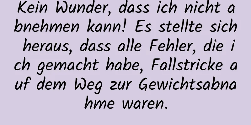 Kein Wunder, dass ich nicht abnehmen kann! Es stellte sich heraus, dass alle Fehler, die ich gemacht habe, Fallstricke auf dem Weg zur Gewichtsabnahme waren.