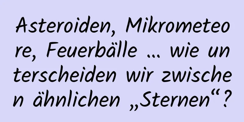 Asteroiden, Mikrometeore, Feuerbälle … wie unterscheiden wir zwischen ähnlichen „Sternen“?