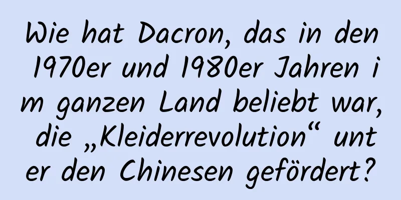 Wie hat Dacron, das in den 1970er und 1980er Jahren im ganzen Land beliebt war, die „Kleiderrevolution“ unter den Chinesen gefördert?