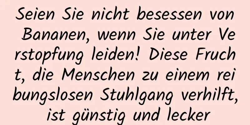 Seien Sie nicht besessen von Bananen, wenn Sie unter Verstopfung leiden! Diese Frucht, die Menschen zu einem reibungslosen Stuhlgang verhilft, ist günstig und lecker
