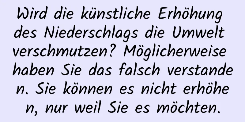 Wird die künstliche Erhöhung des Niederschlags die Umwelt verschmutzen? Möglicherweise haben Sie das falsch verstanden. Sie können es nicht erhöhen, nur weil Sie es möchten.