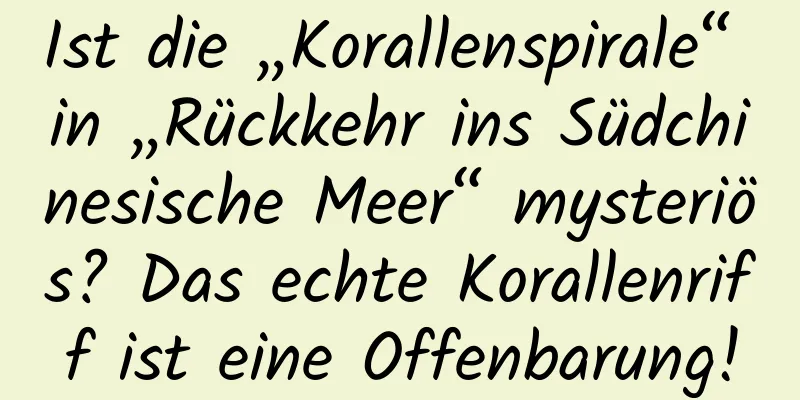 Ist die „Korallenspirale“ in „Rückkehr ins Südchinesische Meer“ mysteriös? Das echte Korallenriff ist eine Offenbarung!