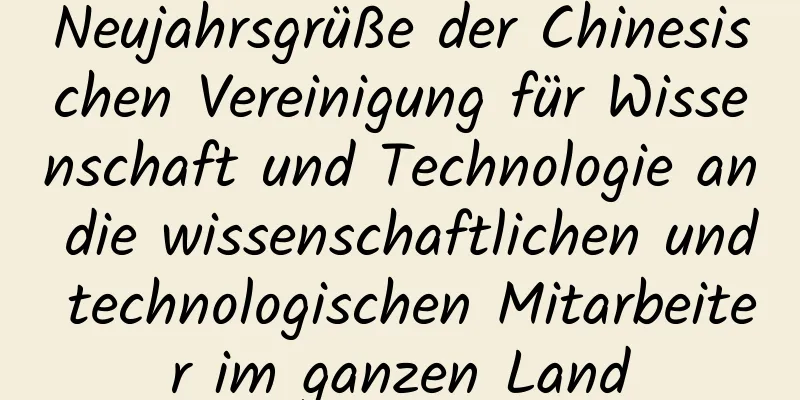 Neujahrsgrüße der Chinesischen Vereinigung für Wissenschaft und Technologie an die wissenschaftlichen und technologischen Mitarbeiter im ganzen Land