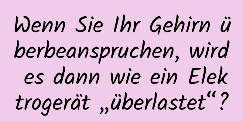 Wenn Sie Ihr Gehirn überbeanspruchen, wird es dann wie ein Elektrogerät „überlastet“?