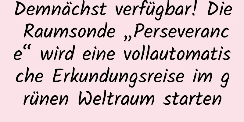 Demnächst verfügbar! Die Raumsonde „Perseverance“ wird eine vollautomatische Erkundungsreise im grünen Weltraum starten