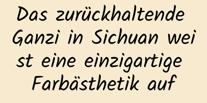 Das zurückhaltende Ganzi in Sichuan weist eine einzigartige Farbästhetik auf