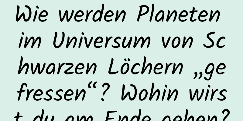 Wie werden Planeten im Universum von Schwarzen Löchern „gefressen“? Wohin wirst du am Ende gehen?