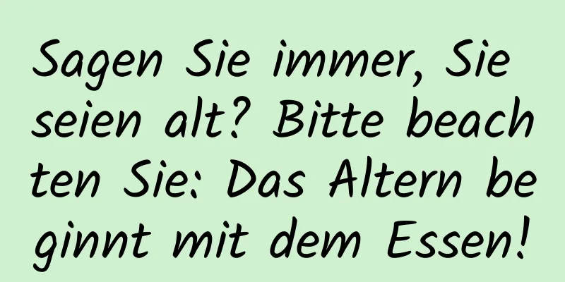 Sagen Sie immer, Sie seien alt? Bitte beachten Sie: Das Altern beginnt mit dem Essen!