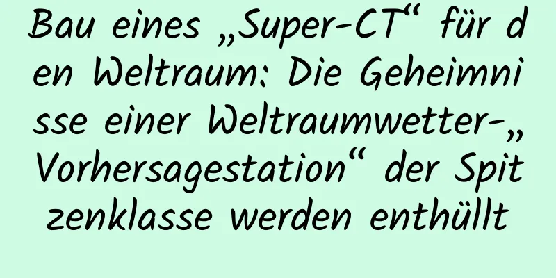 Bau eines „Super-CT“ für den Weltraum: Die Geheimnisse einer Weltraumwetter-„Vorhersagestation“ der Spitzenklasse werden enthüllt