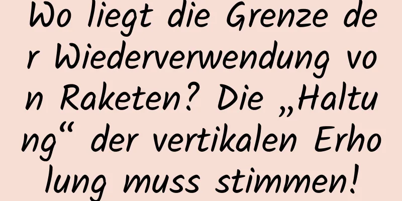 Wo liegt die Grenze der Wiederverwendung von Raketen? Die „Haltung“ der vertikalen Erholung muss stimmen!