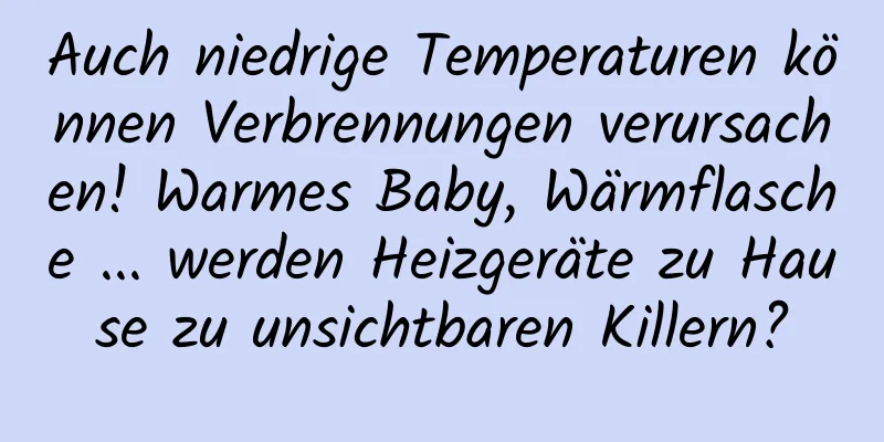 Auch niedrige Temperaturen können Verbrennungen verursachen! Warmes Baby, Wärmflasche ... werden Heizgeräte zu Hause zu unsichtbaren Killern?