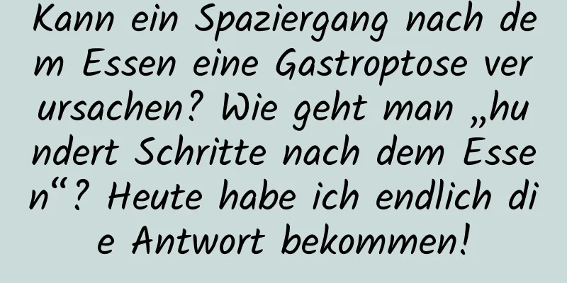 Kann ein Spaziergang nach dem Essen eine Gastroptose verursachen? Wie geht man „hundert Schritte nach dem Essen“? Heute habe ich endlich die Antwort bekommen!