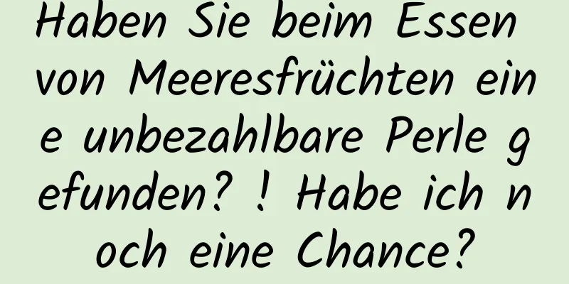 Haben Sie beim Essen von Meeresfrüchten eine unbezahlbare Perle gefunden? ! Habe ich noch eine Chance?