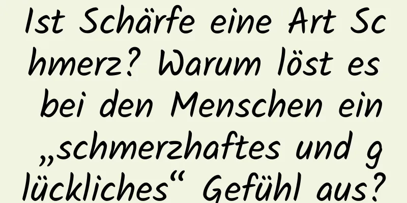 Ist Schärfe eine Art Schmerz? Warum löst es bei den Menschen ein „schmerzhaftes und glückliches“ Gefühl aus?