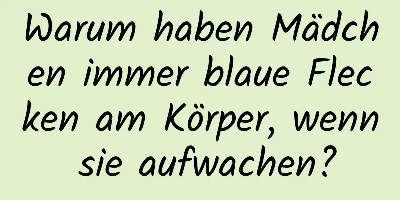 Warum haben Mädchen immer blaue Flecken am Körper, wenn sie aufwachen?