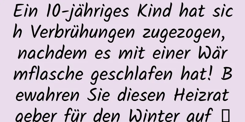 Ein 10-jähriges Kind hat sich Verbrühungen zugezogen, nachdem es mit einer Wärmflasche geschlafen hat! Bewahren Sie diesen Heizratgeber für den Winter auf →