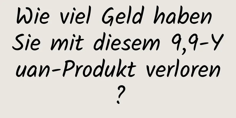 Wie viel Geld haben Sie mit diesem 9,9-Yuan-Produkt verloren?