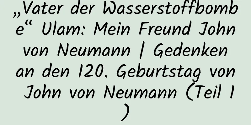 „Vater der Wasserstoffbombe“ Ulam: Mein Freund John von Neumann | Gedenken an den 120. Geburtstag von John von Neumann (Teil 1)