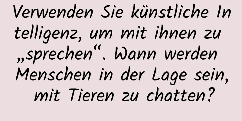Verwenden Sie künstliche Intelligenz, um mit ihnen zu „sprechen“. Wann werden Menschen in der Lage sein, mit Tieren zu chatten?