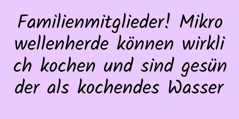 Familienmitglieder! Mikrowellenherde können wirklich kochen und sind gesünder als kochendes Wasser