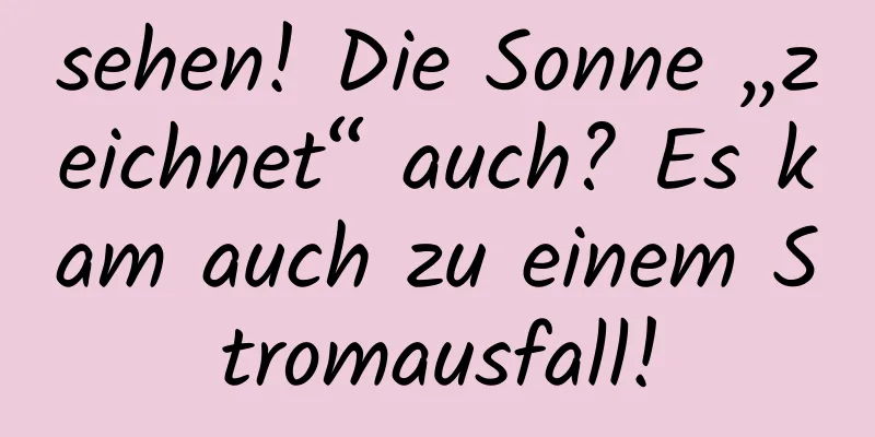sehen! Die Sonne „zeichnet“ auch? Es kam auch zu einem Stromausfall!