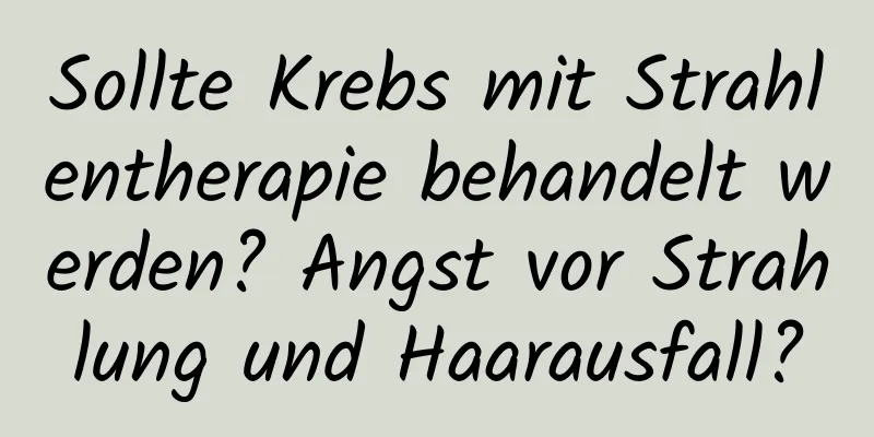 Sollte Krebs mit Strahlentherapie behandelt werden? Angst vor Strahlung und Haarausfall?