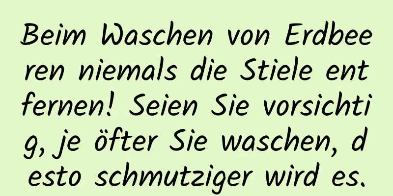 Beim Waschen von Erdbeeren niemals die Stiele entfernen! Seien Sie vorsichtig, je öfter Sie waschen, desto schmutziger wird es.