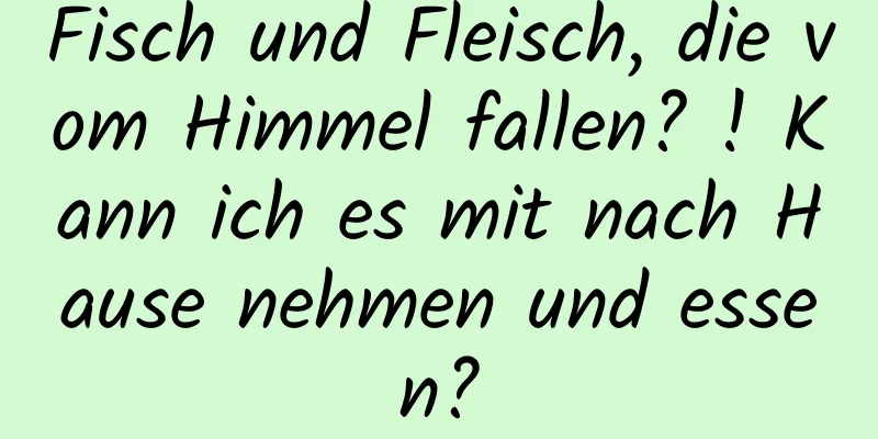 Fisch und Fleisch, die vom Himmel fallen? ! Kann ich es mit nach Hause nehmen und essen?