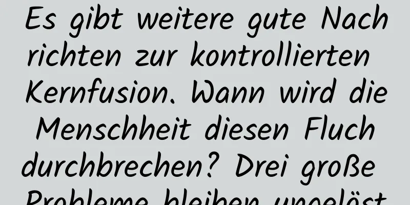 Es gibt weitere gute Nachrichten zur kontrollierten Kernfusion. Wann wird die Menschheit diesen Fluch durchbrechen? Drei große Probleme bleiben ungelöst