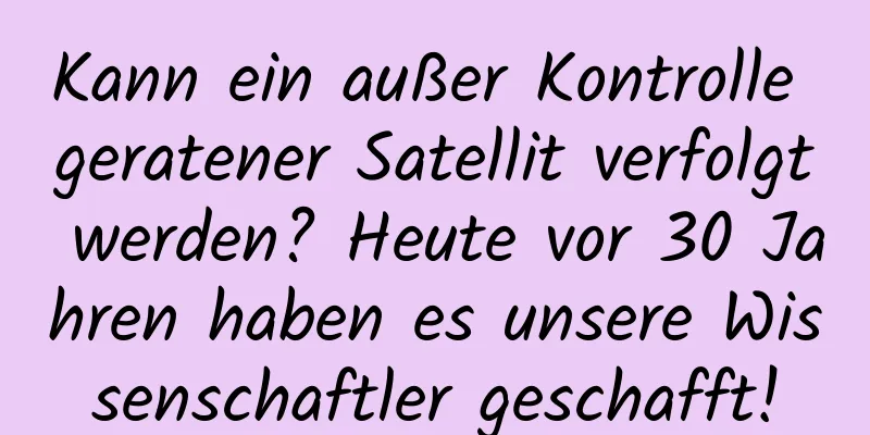Kann ein außer Kontrolle geratener Satellit verfolgt werden? Heute vor 30 Jahren haben es unsere Wissenschaftler geschafft!