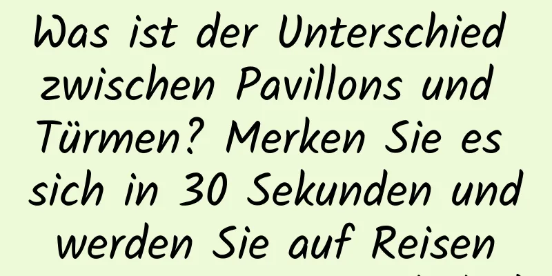 Was ist der Unterschied zwischen Pavillons und Türmen? Merken Sie es sich in 30 Sekunden und werden Sie auf Reisen zu einem Spitzenschüler!
