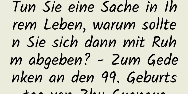 Tun Sie eine Sache in Ihrem Leben, warum sollten Sie sich dann mit Ruhm abgeben? - Zum Gedenken an den 99. Geburtstag von Zhu Guangya